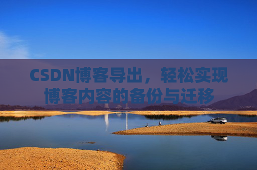 CSDN博客导出，轻松实现博客内容的备份与迁移