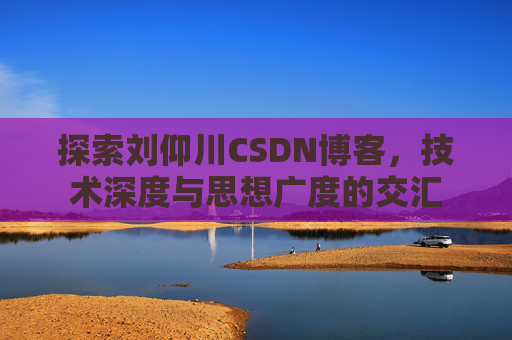 探索刘仰川CSDN博客，技术深度与思想广度的交汇