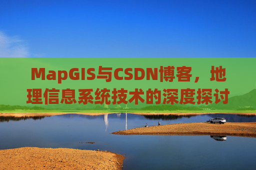MapGIS与CSDN博客,地理信息系统技术的深度探讨